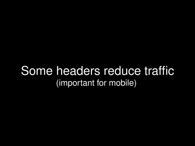 Some headers reduce trafﬁc
(important for mobile)
