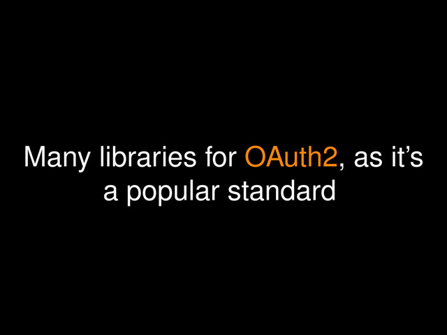Many libraries for OAuth2, as it’s
a popular standard
