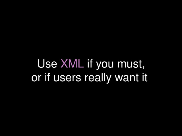 Use XML if you must,
or if users really want it
