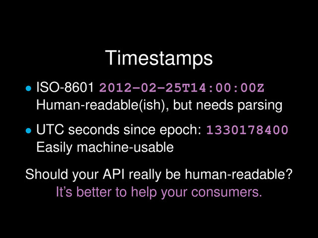 Timestamps
• ISO-8601 2012-02-25T14:00:00Z
Human-readable(ish), but needs parsing
• UTC seconds since epoch: 1330178400
Easily machine-usable
Should your API really be human-readable?
It’s better to help your consumers.
