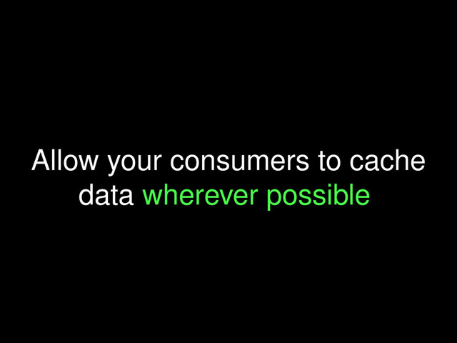 Allow your consumers to cache
data wherever possible
