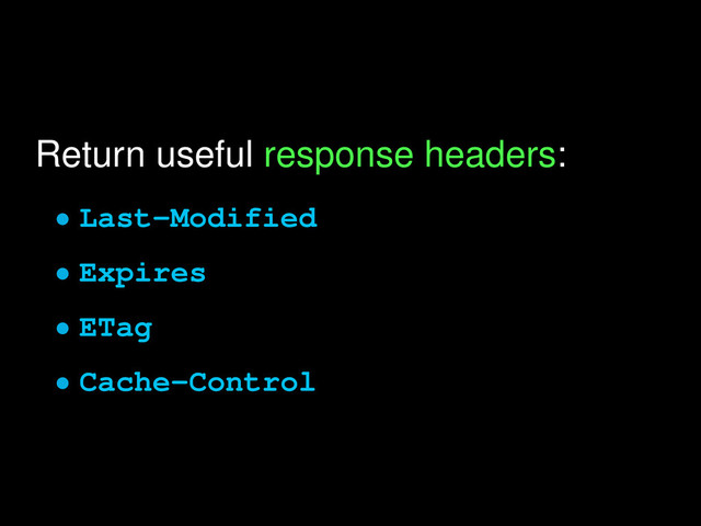 Return useful response headers:
• Last-Modified
• Expires
• ETag
• Cache-Control
