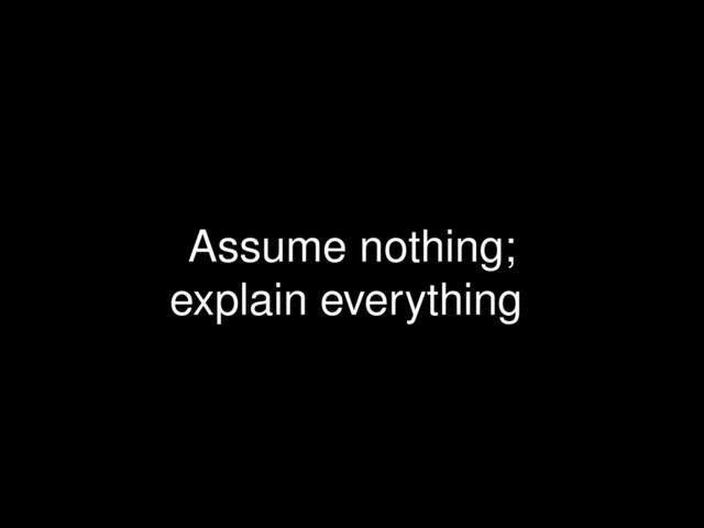 Assume nothing;
explain everything
