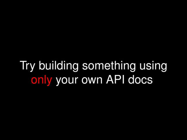 Try building something using
only your own API docs
