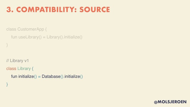 @MOLSJEROEN
3. COMPATIBILITY: SOURCE
class CustomerApp
{

fun useLibrary() = Library().initialize(
)

}

// Library v1
class Library {
fun initialize() = Database().initialize()
}
