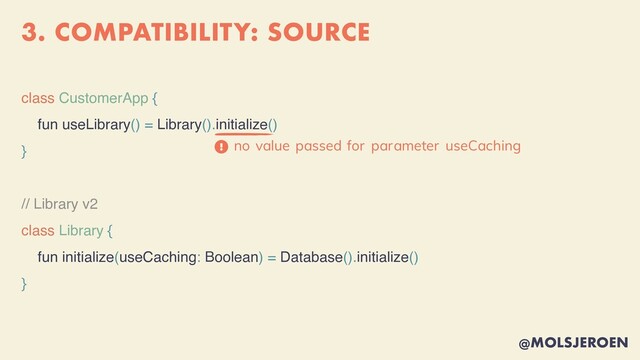 @MOLSJEROEN
3. COMPATIBILITY: SOURCE
class CustomerApp {
fun useLibrary() = Library().initialize()
}
// Library v2
class Library {
fun initialize(useCaching: Boolean) = Database().initialize()
}
no value passed for parameter useCaching

