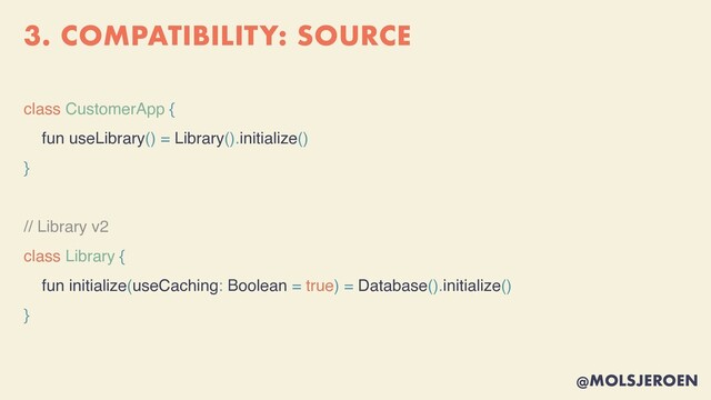 @MOLSJEROEN
3. COMPATIBILITY: SOURCE
class CustomerApp {
fun useLibrary() = Library().initialize()
}
// Library v2
class Library {
fun initialize(useCaching: Boolean = true) = Database().initialize()
}
