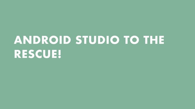 ANDROID STUDIO TO THE
RESCUE!
