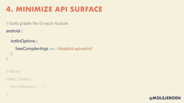 @MOLSJEROEN
4. MINIMIZE API SURFACE
// build.gradle
fi
le of each module
android {
...
kotlinOptions {
freeCompilerArgs += '-Xexplicit-api=strict'
}
}
// librar
y

class Library
{

fun initialize() { ...
}

}
