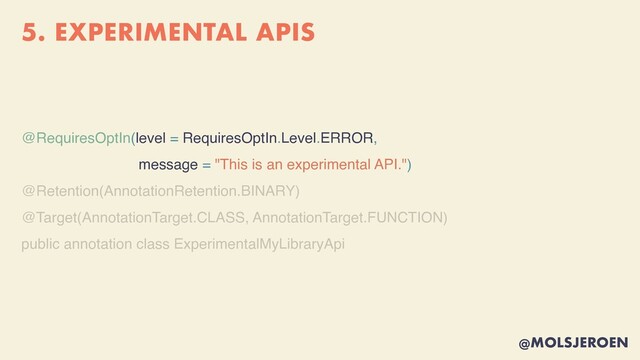 @MOLSJEROEN
5. EXPERIMENTAL APIS
@RequiresOptIn(level = RequiresOptIn.Level.ERROR,
message = "This is an experimental API.")
@Retention(AnnotationRetention.BINARY
)

@Target(AnnotationTarget.CLASS, AnnotationTarget.FUNCTION
)

public annotation class ExperimentalMyLibraryApi
