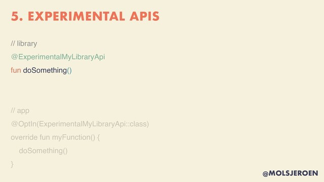 @MOLSJEROEN
5. EXPERIMENTAL APIS
// library
@ExperimentalMyLibraryApi
fun doSomething()
// ap
p

@OptIn(ExperimentalMyLibraryApi::class
)

override fun myFunction()
{

doSomething(
)

}
