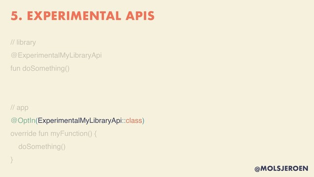 @MOLSJEROEN
5. EXPERIMENTAL APIS
// librar
y

@ExperimentalMyLibraryAp
i

fun doSomething(
)

// app
@OptIn(ExperimentalMyLibraryApi::class)
override fun myFunction()
{

doSomething(
)

}
