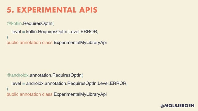 @MOLSJEROEN
5. EXPERIMENTAL APIS
@kotlin.RequiresOptIn(
level = kotlin.RequiresOptIn.Level.ERROR,
)
public annotation class ExperimentalMyLibraryAp
i

@androidx.annotation.RequiresOptIn(
level = androidx.annotation.RequiresOptIn.Level.ERROR,
)
public annotation class ExperimentalMyLibraryApi
