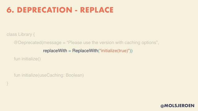 @MOLSJEROEN
6. DEPRECATION - REPLACE
class Library
{

@Deprecated(message = “Please use the version with caching options”,
replaceWith = ReplaceWith(“initialize(true)"))
fun initialize(
)

fun initialize(useCaching: Boolean
)

}
