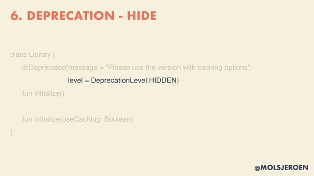 @MOLSJEROEN
6. DEPRECATION - HIDE
class Library
{

@Deprecated(message = “Please use the version with caching options”,
level = DeprecationLevel.HIDDEN)
fun initialize(
)

fun initialize(useCaching: Boolean
)

}
