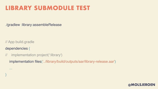 @MOLSJEROEN
LIBRARY SUBMODULE TEST
./gradlew :library:assembleReleas
e

// App build.gradl
e

dependencies {
// implementation project(':library')
implementation
fi
les('../library/build/outputs/aar/library-release.aar')
...
}
