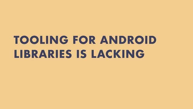 TOOLING FOR ANDROID
LIBRARIES IS LACKING
