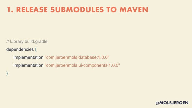 @MOLSJEROEN
1. RELEASE SUBMODULES TO MAVEN
// Library build.gradl
e

dependencies {
implementation "com.jeroenmols:database:1.0.0"
implementation "com.jeroenmols:ui-components:1.0.0"
}
