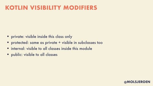 @MOLSJEROEN
KOTLIN VISIBILITY MODIFIERS
• private: visible inside this class only


• protected: same as private + visible in subclasses too


• internal: visible to all classes inside this module


• public: visible to all classes

