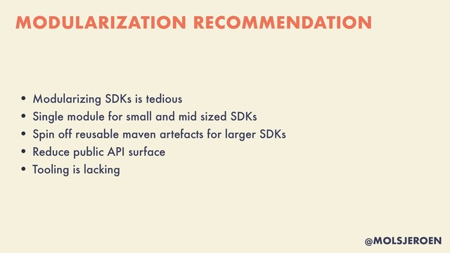@MOLSJEROEN
MODULARIZATION RECOMMENDATION
• Modularizing SDKs is tedious


• Single module for small and mid sized SDKs


• Spin off reusable maven artefacts for larger SDKs


• Reduce public API surface


• Tooling is lacking
