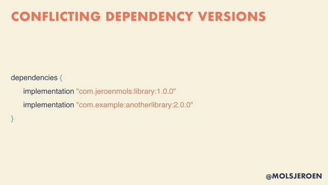 @MOLSJEROEN
CONFLICTING DEPENDENCY VERSIONS
dependencies {
implementation "com.jeroenmols:library:1.0.0"
implementation "com.example:anotherlibrary:2.0.0"
}
