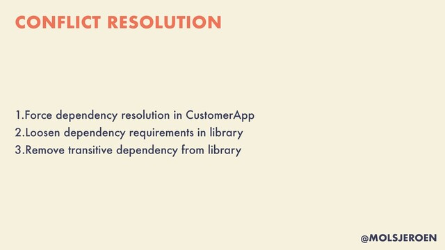 @MOLSJEROEN
CONFLICT RESOLUTION
1.Force dependency resolution in CustomerApp


2.Loosen dependency requirements in library


3.Remove transitive dependency from library
