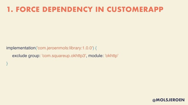 @MOLSJEROEN
1. FORCE DEPENDENCY IN CUSTOMERAPP
implementation('com.jeroenmols:library:1.0.0') {
exclude group: 'com.squareup.okhttp3', module: 'okhttp'
}
