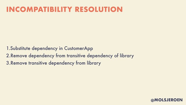 @MOLSJEROEN
INCOMPATIBILITY RESOLUTION
1.Substitute dependency in CustomerApp


2.Remove dependency from transitive dependency of library


3.Remove transitive dependency from library
