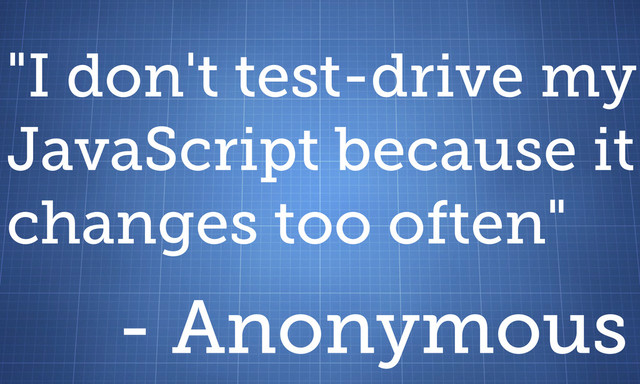 "I don't test-drive my
JavaScript because it
changes too often"
- Anonymous
