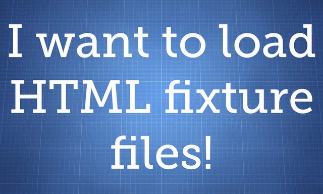 I want to load
HTML ﬁxture
ﬁles!
