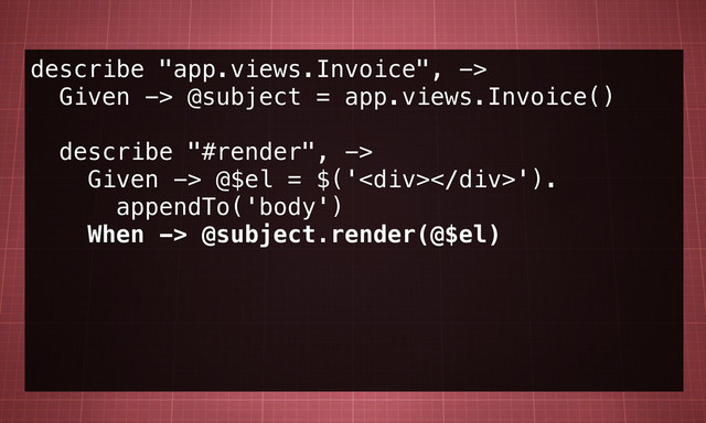 describe "app.views.Invoice", ->
Given -> @subject = app.views.Invoice()
describe "#render", ->
Given -> @$el = $('<div></div>').
appendTo('body')
When -> @subject.render(@$el)
