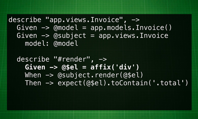 describe "app.views.Invoice", ->
Given -> @model = app.models.Invoice()
Given -> @subject = app.views.Invoice
model: @model
describe "#render", ->
Given -> @$el = affix('div')
When -> @subject.render(@$el)
Then -> expect(@$el).toContain('.total')
