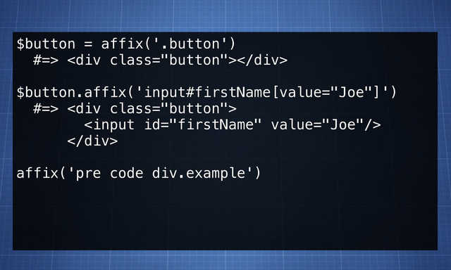 $button = affix('.button')
#=> <div class="button"></div>
$button.affix('input#firstName[value="Joe"]')
#=> <div class="button">

</div>
affix('pre code div.example')
