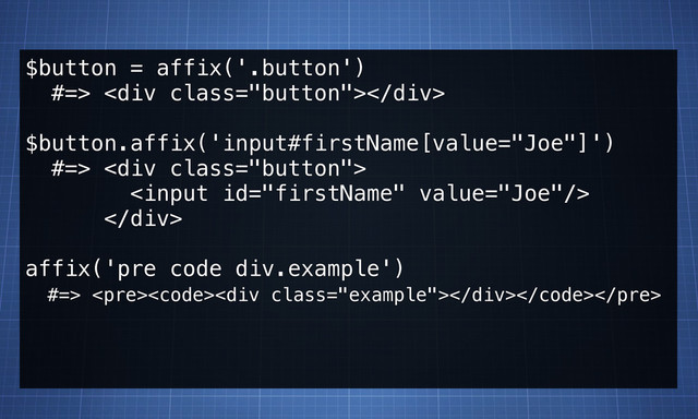 $button = affix('.button')
#=> <div class="button"></div>
$button.affix('input#firstName[value="Joe"]')
#=> <div class="button">

</div>
affix('pre code div.example')
#=> <pre><code><div class="example"></div></code></pre>
