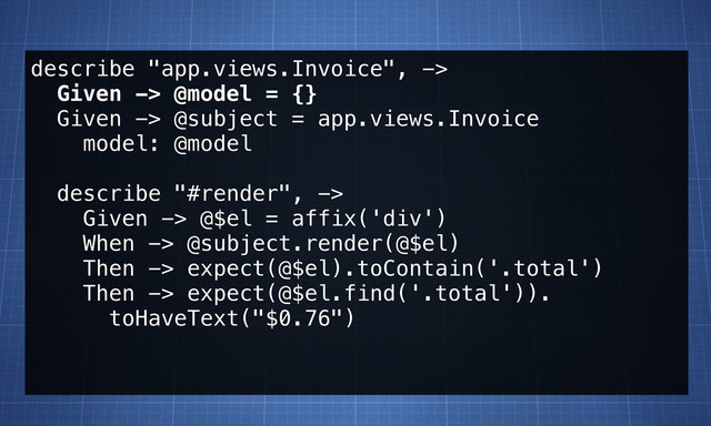 describe "app.views.Invoice", ->
Given -> @model = {}
Given -> @subject = app.views.Invoice
model: @model
describe "#render", ->
Given -> @$el = affix('div')
When -> @subject.render(@$el)
Then -> expect(@$el).toContain('.total')
Then -> expect(@$el.find('.total')).
toHaveText("$0.76")
