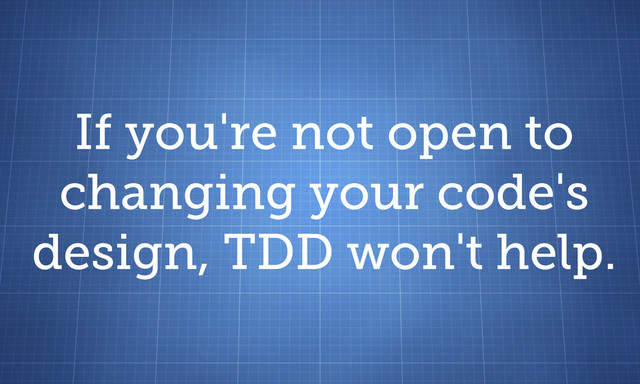 If you're not open to
changing your code's
design, TDD won't help.
