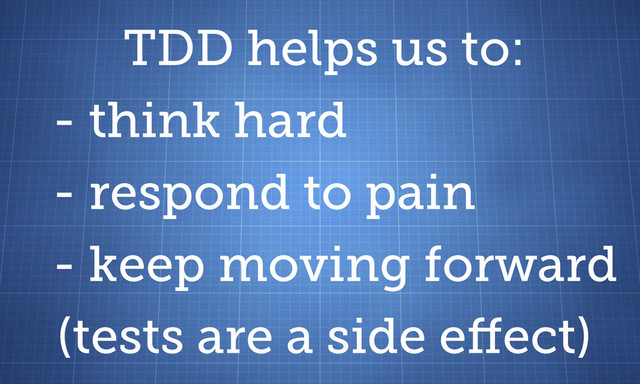 TDD helps us to:
- think hard
- respond to pain
- keep moving forward
(tests are a side e ect)
