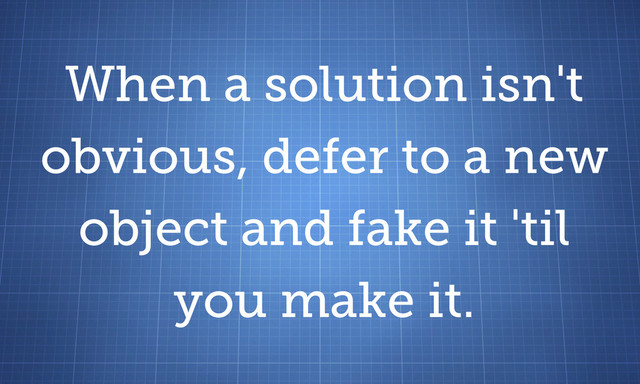 When a solution isn't
obvious, defer to a new
object and fake it 'til
you make it.
