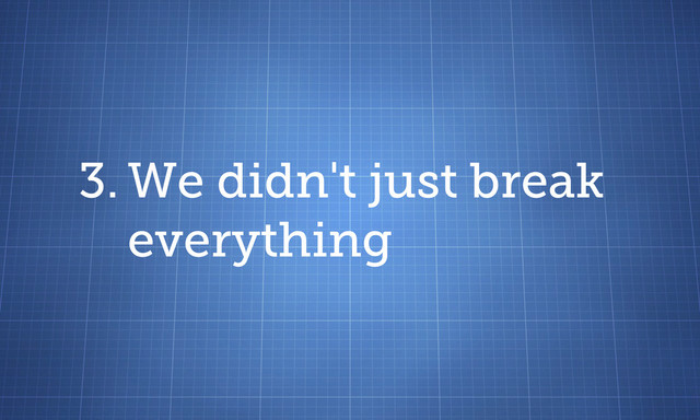 3. We didn't just break
everything
