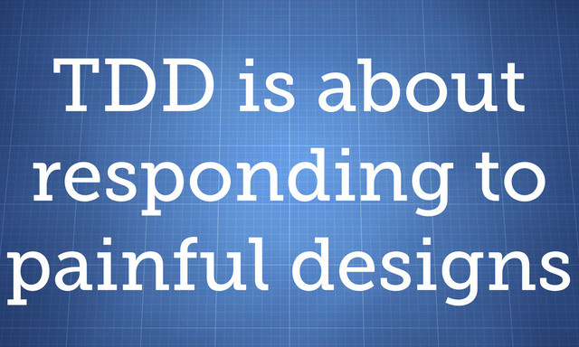 TDD is about
responding to
painful designs
