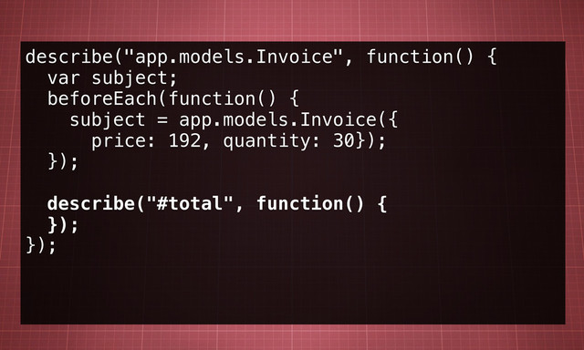 describe("app.models.Invoice", function() {
var subject;
beforeEach(function() {
subject = app.models.Invoice({
price: 192, quantity: 30});
});
describe("#total", function() {
});
});
