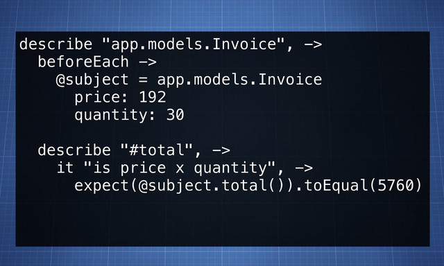 describe "app.models.Invoice", ->
beforeEach ->
@subject = app.models.Invoice
price: 192
quantity: 30
describe "#total", ->
it "is price x quantity", ->
expect(@subject.total()).toEqual(5760)
