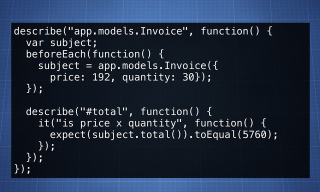 describe("app.models.Invoice", function() {
var subject;
beforeEach(function() {
subject = app.models.Invoice({
price: 192, quantity: 30});
});
describe("#total", function() {
it("is price x quantity", function() {
expect(subject.total()).toEqual(5760);
});
});
});
