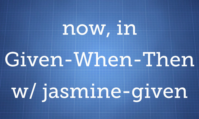 now, in
Given-When-Then
w/ jasmine-given
