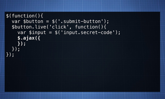 $(function(){
var $button = $('.submit-button');
$button.live('click', function(){
var $input = $('input.secret-code');
$.ajax({
});
});
});
