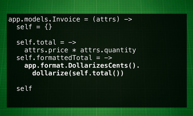 app.models.Invoice = (attrs) ->
self = {}
self.total = ->
attrs.price * attrs.quantity
self.formattedTotal = ->
app.format.DollarizesCents().
dollarize(self.total())
self
