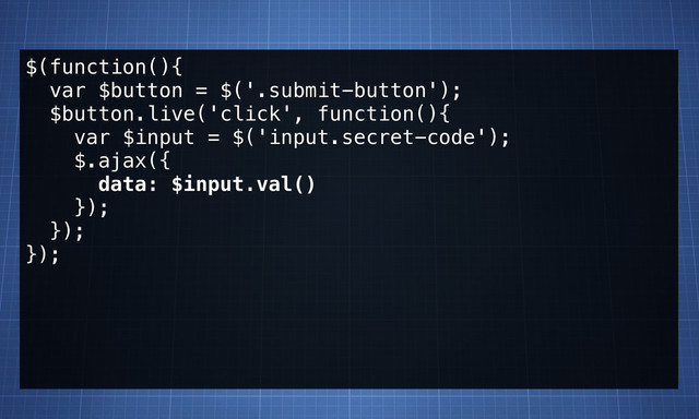 $(function(){
var $button = $('.submit-button');
$button.live('click', function(){
var $input = $('input.secret-code');
$.ajax({
data: $input.val()
});
});
});
