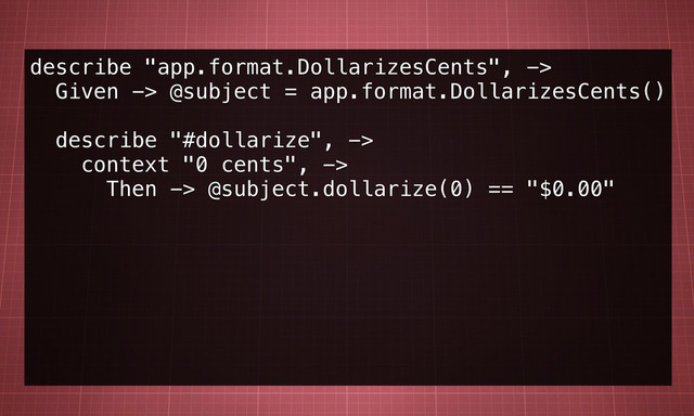 describe "app.format.DollarizesCents", ->
Given -> @subject = app.format.DollarizesCents()
describe "#dollarize", ->
context "0 cents", ->
Then -> @subject.dollarize(0) == "$0.00"
