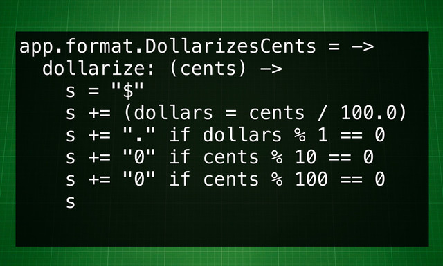 app.format.DollarizesCents = ->
dollarize: (cents) ->
s = "$"
s += (dollars = cents / 100.0)
s += "." if dollars % 1 == 0
s += "0" if cents % 10 == 0
s += "0" if cents % 100 == 0
s
