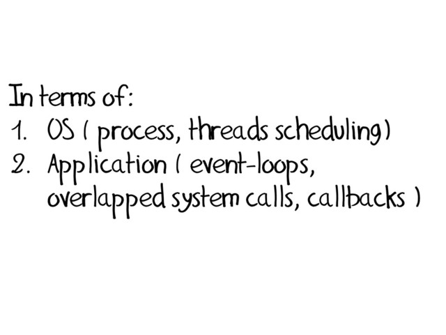 In terms of:
1. OS ( process, threads scheduling)
2. Application ( event-loops,
overlapped system calls, callbacks )
